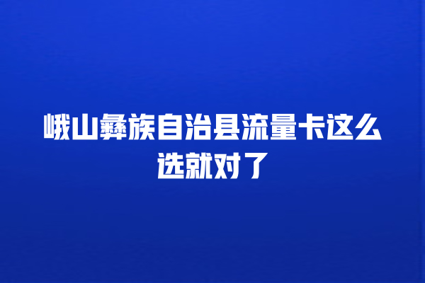峨山彝族自治县流量卡这么选就对了
