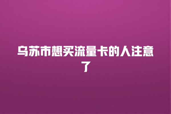 乌苏市想买流量卡的人注意了