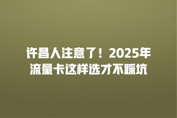 许昌人注意了！2025年流量卡这样选才不踩坑