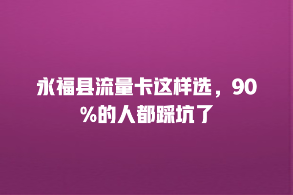 永福县流量卡这样选，90%的人都踩坑了