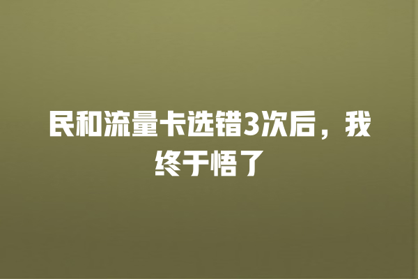 民和流量卡选错3次后，我终于悟了