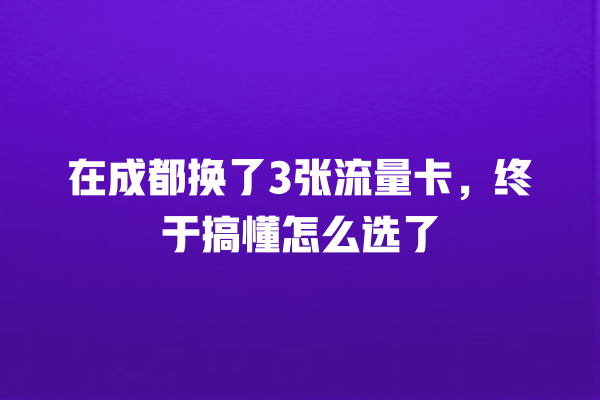 在成都换了3张流量卡，终于搞懂怎么选了