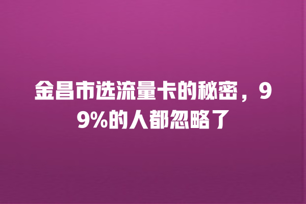 金昌市选流量卡的秘密，99%的人都忽略了