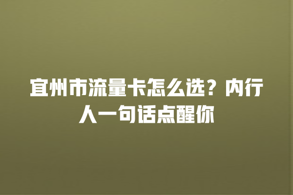 宜州市流量卡怎么选？内行人一句话点醒你