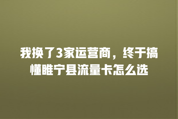 我换了3家运营商,终于搞懂睢宁县流量卡怎么选