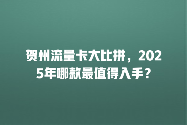 贺州流量卡大比拼，2025年哪款最值得入手？