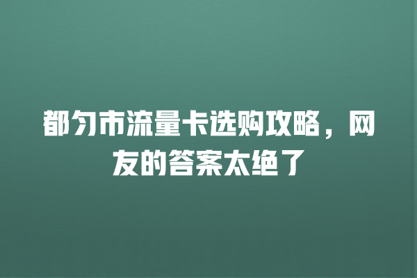 都匀市流量卡选购攻略，网友的答案太绝了