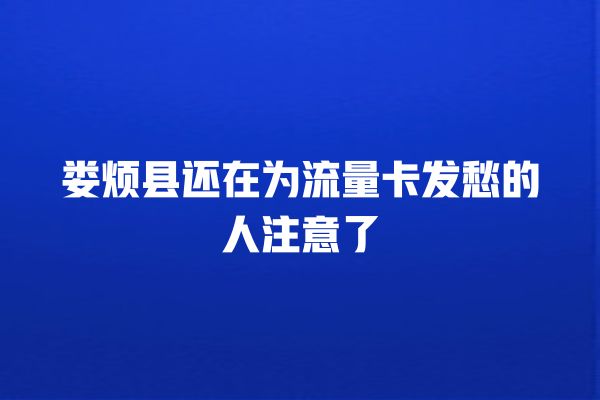 娄烦县还在为流量卡发愁的人注意了