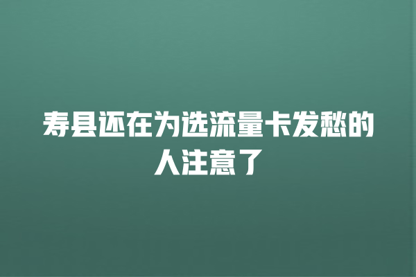 寿县还在为选流量卡发愁的人注意了