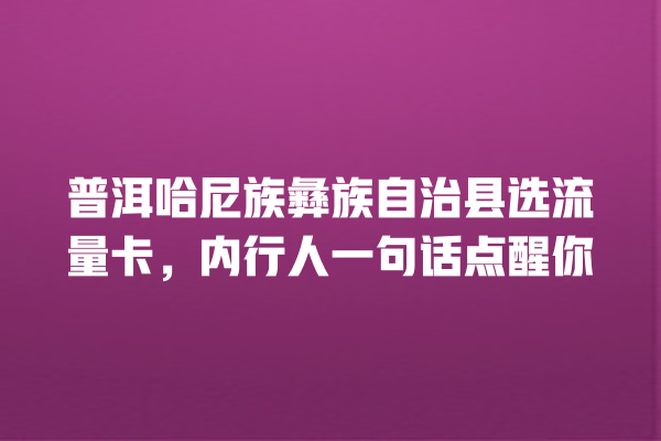 普洱哈尼族彝族自治县选流量卡，内行人一句话点醒你