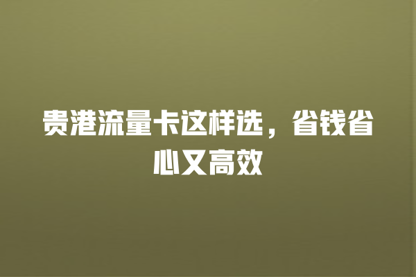贵港流量卡这样选，省钱省心又高效