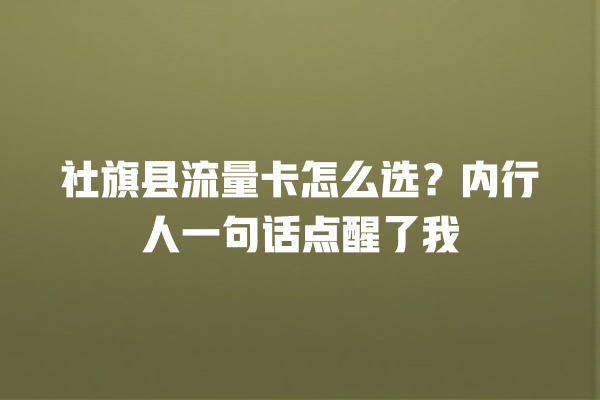 社旗县流量卡怎么选？内行人一句话点醒了我
