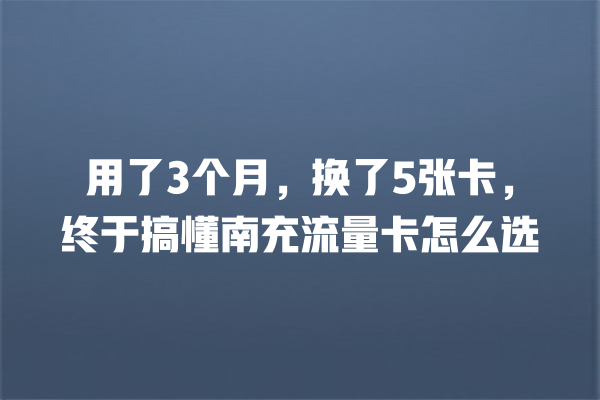 用了3个月，换了5张卡，终于搞懂南充流量卡怎么选