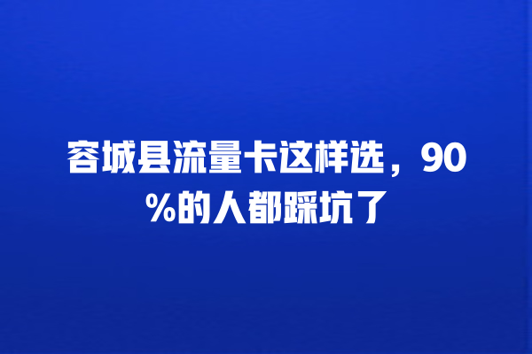 容城县流量卡这样选，90%的人都踩坑了