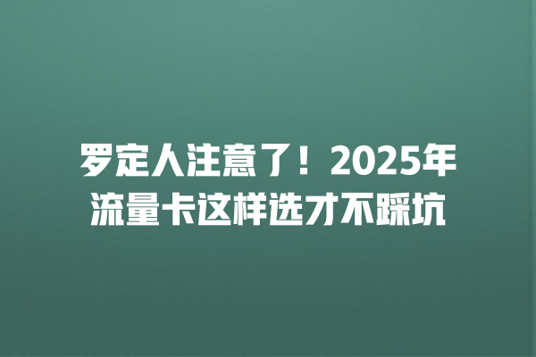 罗定人注意了！2025年流量卡这样选才不踩坑