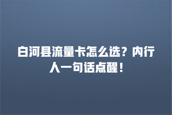 白河县流量卡怎么选？内行人一句话点醒！
