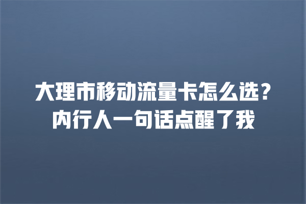 大理市移动流量卡怎么选？内行人一句话点醒了我