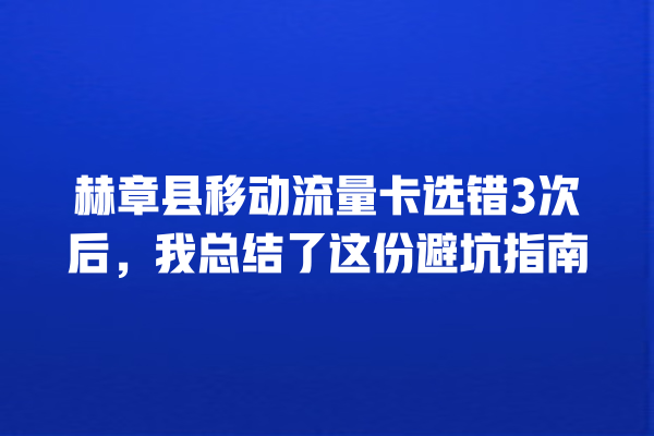 赫章县移动流量卡选错3次后，我总结了这份避坑指南