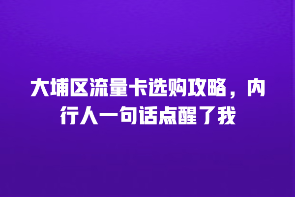 大埔区流量卡选购攻略，内行人一句话点醒了我