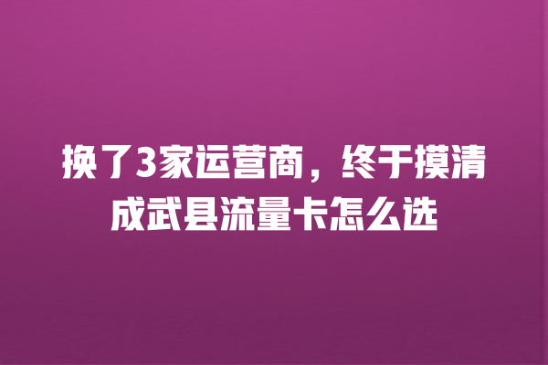 换了3家运营商，终于摸清成武县流量卡怎么选