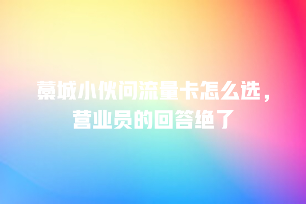 藁城小伙问流量卡怎么选，营业员的回答绝了