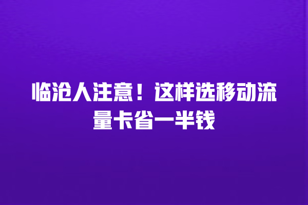 临沧人注意！这样选移动流量卡省一半钱