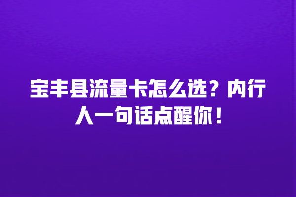 宝丰县流量卡怎么选？内行人一句话点醒你！