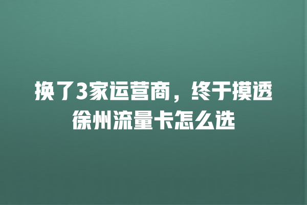 换了3家运营商，终于摸透徐州流量卡怎么选
