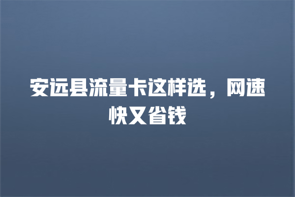 安远县流量卡这样选，网速快又省钱