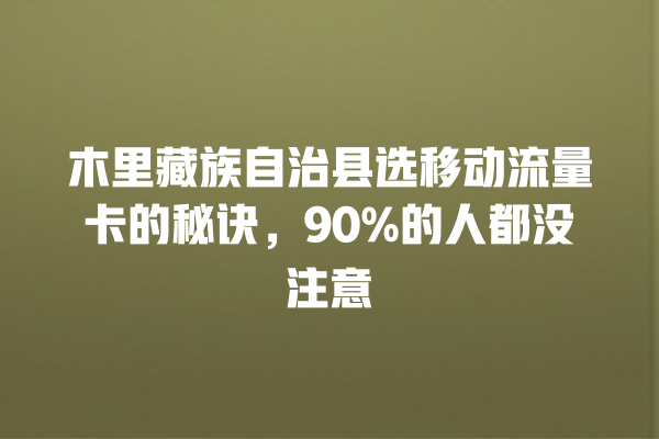 木里藏族自治县选移动流量卡的秘诀，90%的人都没注意