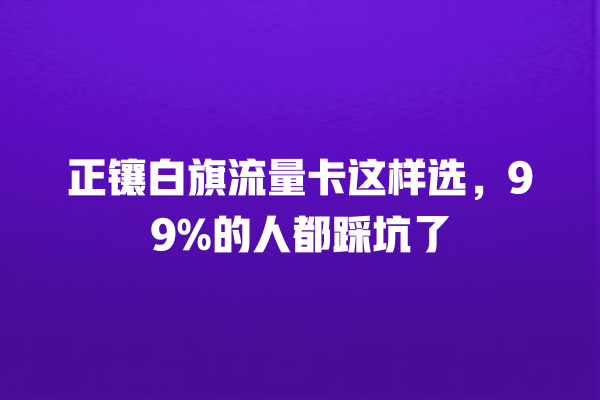 正镶白旗流量卡这样选，99%的人都踩坑了
