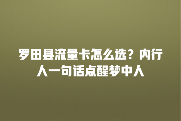 罗田县流量卡怎么选？内行人一句话点醒梦中人