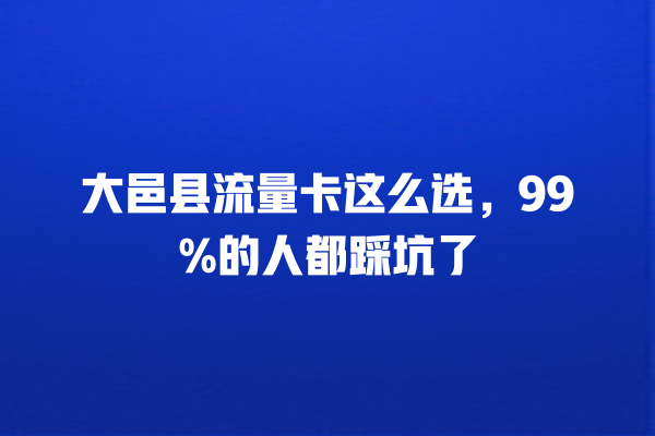 大邑县流量卡这么选，99%的人都踩坑了