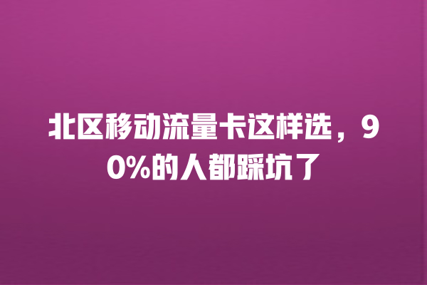 北区移动流量卡这样选，90%的人都踩坑了