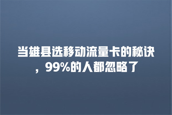 当雄县选移动流量卡的秘诀，99%的人都忽略了