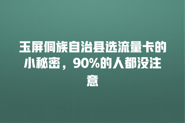 玉屏侗族自治县选流量卡的小秘密，90%的人都没注意