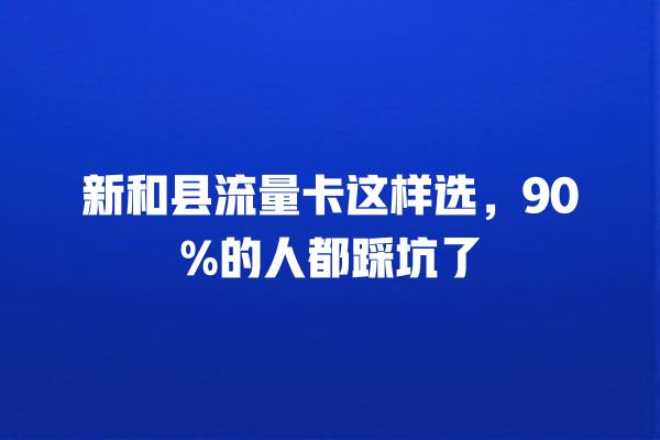 新和县流量卡这样选，90%的人都踩坑了