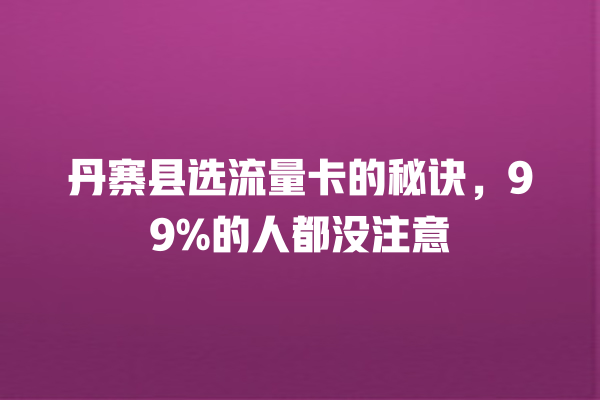 丹寨县选流量卡的秘诀，99%的人都没注意