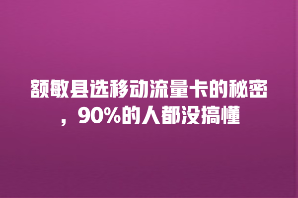 额敏县选移动流量卡的秘密，90%的人都没搞懂