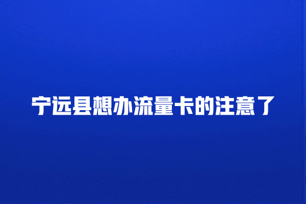 宁远县想办流量卡的注意了