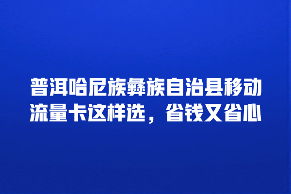 普洱哈尼族彝族自治县移动流量卡这样选，省钱又省心