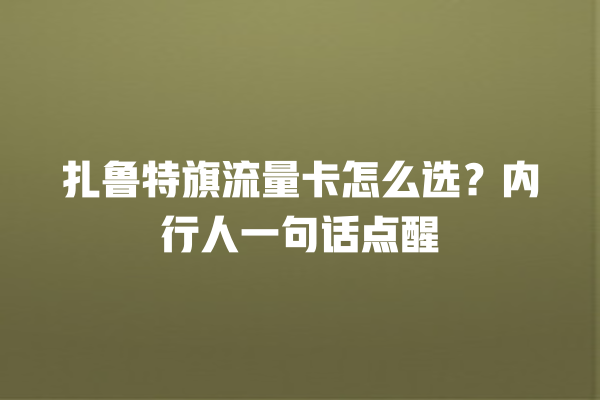 扎鲁特旗流量卡怎么选？内行人一句话点醒