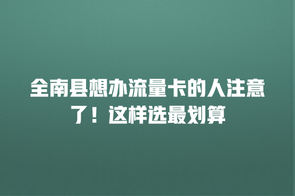 全南县想办流量卡的人注意了！这样选最划算