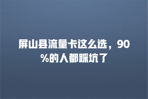 屏山县流量卡这么选，90%的人都踩坑了