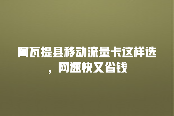 阿瓦提县移动流量卡这样选，网速快又省钱