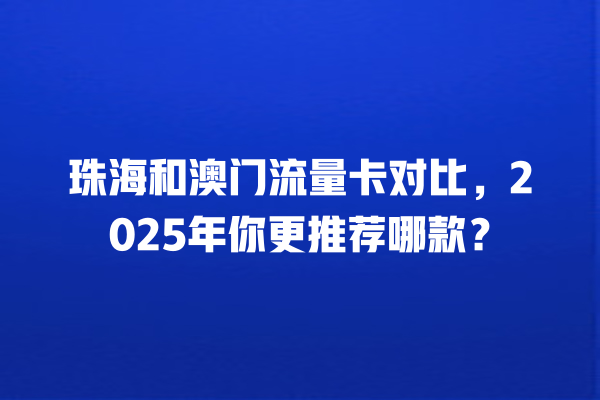 珠海和澳门流量卡对比，2025年你更推荐哪款？