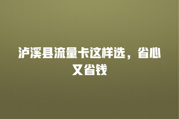 泸溪县流量卡这样选，省心又省钱