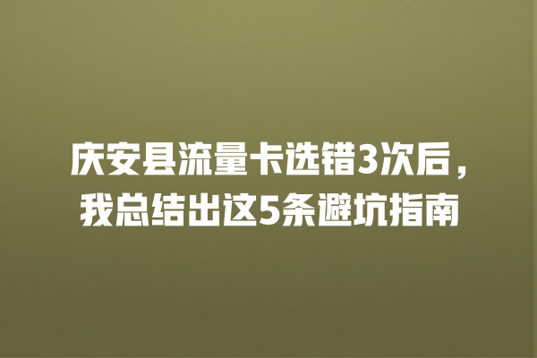 庆安县流量卡选错3次后，我总结出这5条避坑指南