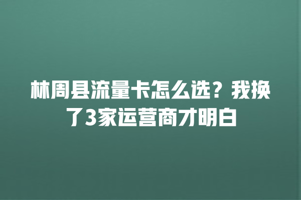 林周县流量卡怎么选？我换了3家运营商才明白