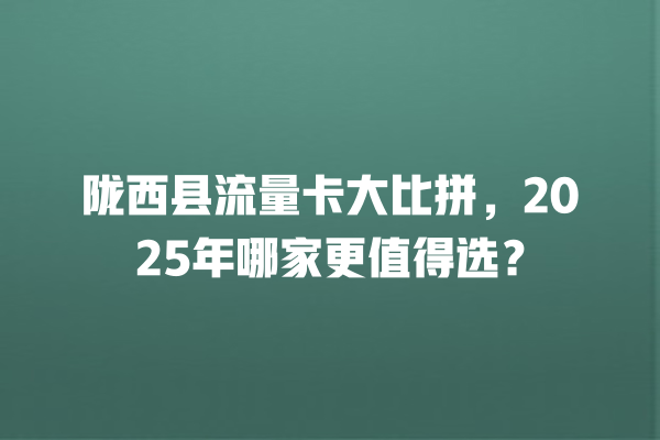 陇西县流量卡大比拼，2025年哪家更值得选？